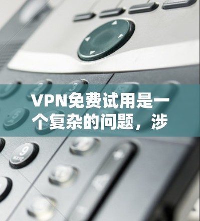 VPN免费试用是一个复杂的问题，涉及多个因素和细节。以下是详细的分析和建议