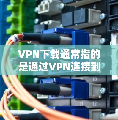 VPN下载通常指的是通过VPN连接到互联网,然后下载特定的软件包或文件。为了帮助你更好地进行下载,以下是一些推荐的VPN下载网站 VPN下载通常指的是通过VPN连接到互联网,然后下载特定的软件包或文件。为了帮助你更好地进行下载,以下是一些推荐的VPN下载网站