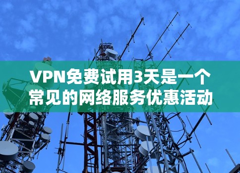 VPN免费试用3天是一个常见的网络服务优惠活动，通常旨在为用户提供测试和使用网络服务的机会。以下是该优惠活动的详细步骤和建议