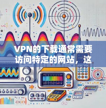 VPN的下载通常需要访问特定的网站,这些网站可能需要通过特定的协议来保证数据的安全性。以下是一些建议和步骤,帮助您正确下载和使用VPN VPN的下载通常需要访问特定的网站,这些网站可能需要通过特定的协议来保证数据的安全性。以下是一些建议和步骤,帮助您正确下载和使用VPN