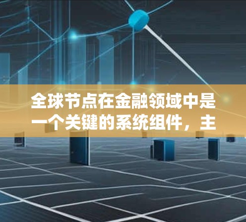 全球节点在金融领域中是一个关键的系统组件，主要负责处理全球范围内的市场信息和交易，确保数据的同步和统一。以下是关于全球节点的详细总结