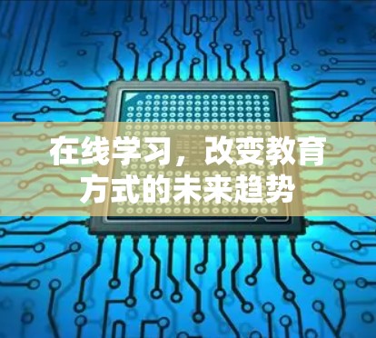 在线学习,改变教育方式的未来趋势 在线学习,改变教育方式的未来趋势