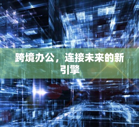 跨境办公,连接未来的新引擎 跨境办公,连接未来的新引擎