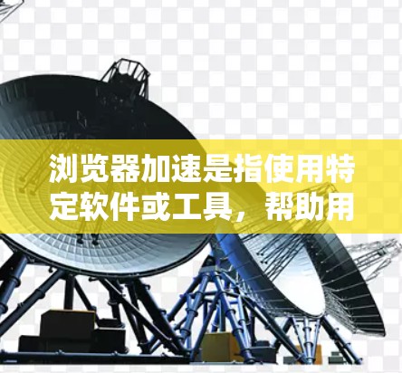 浏览器加速是指使用特定软件或工具,帮助用户提高浏览器的性能,使其加载网页更快、响应更流畅。以下是对浏览器加速的详细分析 浏览器加速是指使用特定软件或工具,帮助用户提高浏览器的性能,使其加载网页更快、响应更流畅。以下是对浏览器加速的详细分析