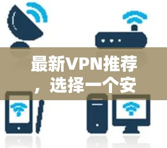 最新VPN推荐,选择一个安全可靠的网络连接 最新VPN推荐,选择一个安全可靠的网络连接
