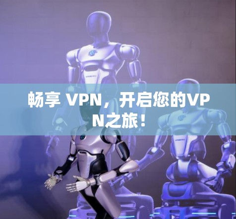 畅享 VPN,开启您的VPN之旅! 畅享 VPN,开启您的VPN之旅!