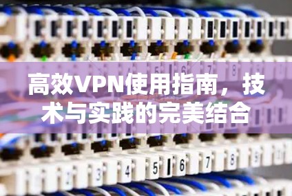 高效VPN使用指南，技术与实践的完美结合
