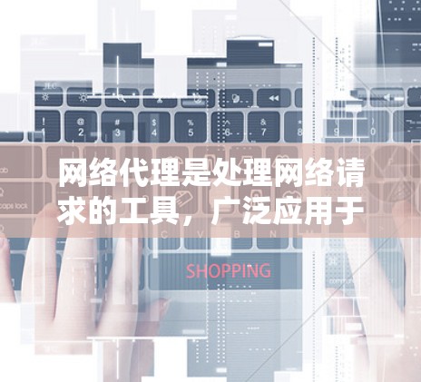 网络代理是处理网络请求的工具，广泛应用于Web浏览器、搜索引擎和网页服务器。以下是对网络代理的详细总结