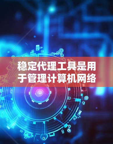 稳定代理工具是用于管理计算机网络中的代理(如服务器、节点、设备等)的工具,旨在确保代理能够正常运行并提供良好的服务。以下是对代理工具的详细指南 稳定代理工具是用于管理计算机网络中的代理(如服务器、节点、设备等)的工具,旨在确保代理能够正常运行并提供良好的服务。以下是对代理工具的详细指南
