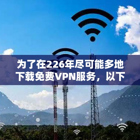 为了在226年尽可能多地下载免费VPN服务,以下是详细的步骤指南 为了在226年尽可能多地下载免费VPN服务,以下是详细的步骤指南