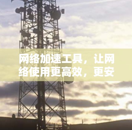 网络加速工具，让网络使用更高效，更安全