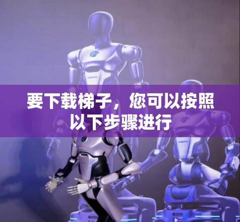 要下载梯子，您可以按照以下步骤进行