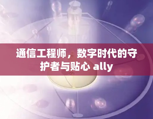 通信工程师，数字时代的守护者与贴心 ally