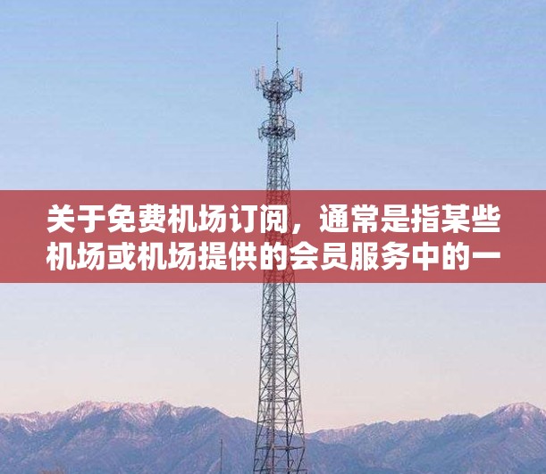 关于免费机场订阅，通常是指某些机场或机场提供的会员服务中的一种，允许乘客在机场内使用特定的设施或服务。以下是一些可能的情况