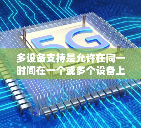 多设备支持是允许在同一时间在一个或多个设备上使用同一个软件或应用程序，主要在Windows系统中可以使用多设备支持选项来实现。以下是详细的步骤和考虑