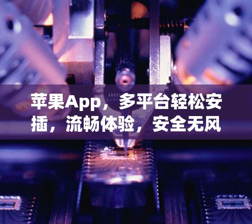 苹果App，多平台轻松安插，流畅体验，安全无风险