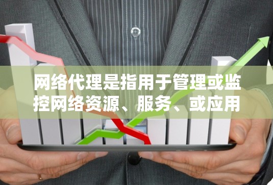 网络代理是指用于管理或监控网络资源、服务、或应用的工具。它可以是服务器管理工具、网络服务代理、或Web服务器代理等。具体来说，网络代理可能包括以下几种类型