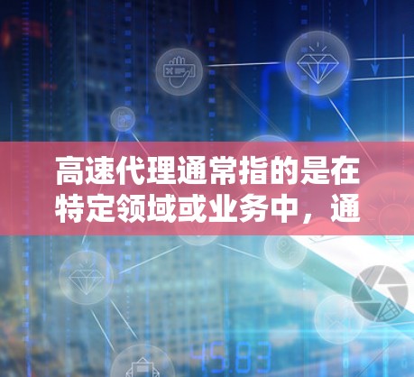 高速代理通常指的是在特定领域或业务中，通过专业的人力资源（HR）技术团队或数据团队，快速提供高效的解决方案或服务。这种代理可能具备以下特点