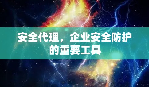 安全代理，企业安全防护的重要工具
