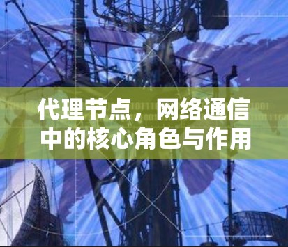 代理节点，网络通信中的核心角色与作用解析