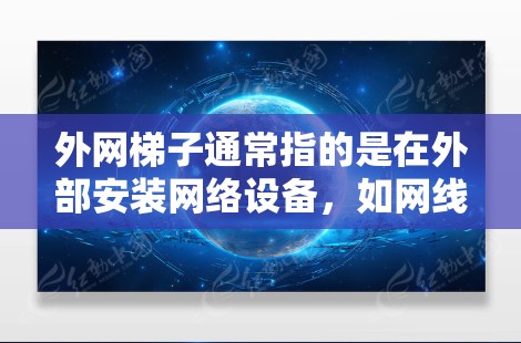 外网梯子通常指的是在外部安装网络设备，如网线、路由器、交换机或路由器等。这些设备用于连接到外部网络，包括互联网。具体操作步骤取决于设备类型和需求，以下是一些建议