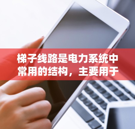 梯子线路是电力系统中常用的结构，主要用于连接多个设备或设备之间的电源和电源保护设备。其工作原理包括以下关键点