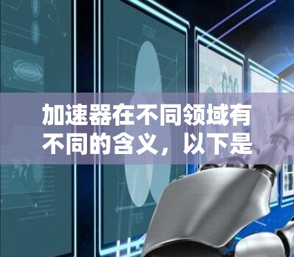 加速器在不同领域有不同的含义，以下是它们的详细介绍