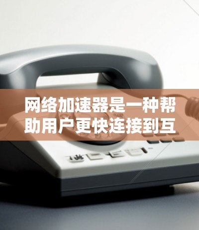 网络加速器是一种帮助用户更快连接到互联网的工具，能够提升网络速度、管理网络流量和增强安全性。以下是对网络加速器的详细总结