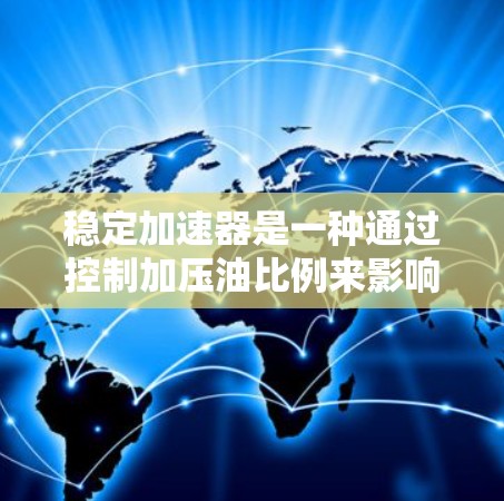 稳定加速器是一种通过控制加压油比例来影响车辆稳定性的技术，具体方法和应用因车辆而异。以下是对稳定加速器的详细分析