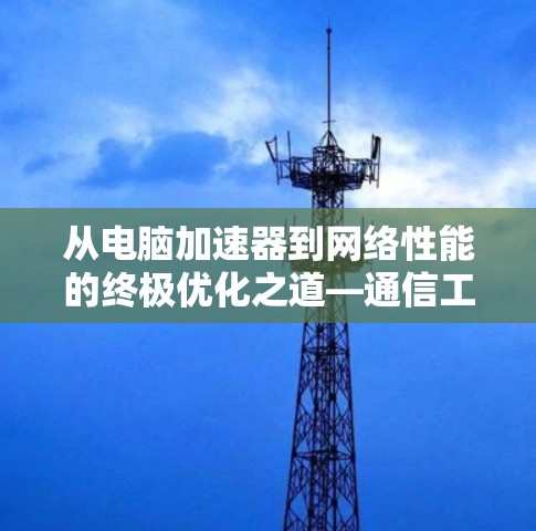 从电脑加速器到网络性能的终极优化之道—通信工程师的思考
