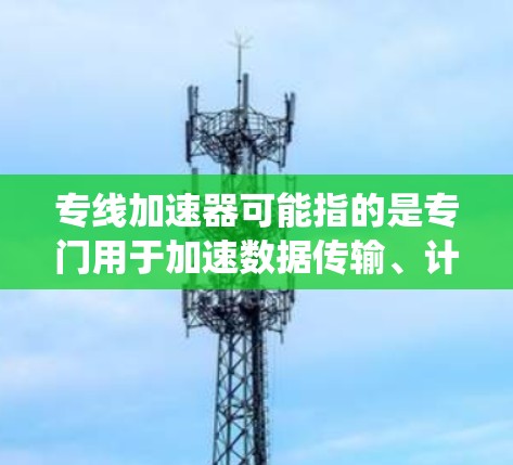 专线加速器可能指的是专门用于加速数据传输、计算机性能提升或网络连接速度的工具或系统。以下是一些可能与专线加速器相关的解释和信息