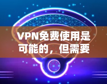 VPN免费使用是可能的，但需要注意以下几点