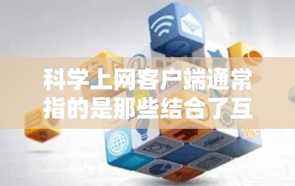 科学上网客户端通常指的是那些结合了互联网功能和科学计算的客户端。这些应用通常是为了提供科学计算、公式编辑、数据可视化和数据分析等功能，同时还能通过互联网进行网络访问和数据交互