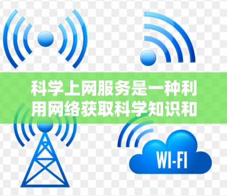 科学上网服务是一种利用网络获取科学知识和信息的网络资源，涵盖了多种类型和平台，旨在帮助用户学习科学、进行实验和研究。以下是科学上网服务的详细分类和特点