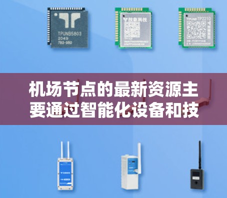 机场节点的最新资源主要通过智能化设备和技术的引入，提升了机场的运营效率、旅客体验以及运营成本，促进旅游业的发展并减少对环境的影响。以下是几个关键的最新资源及其带来的好处
