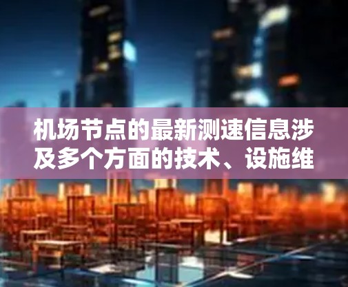机场节点的最新测速信息涉及多个方面的技术、设施维护和管理，以下是详细的总结