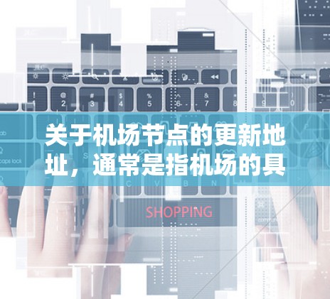 关于机场节点的更新地址，通常是指机场的具体地理位置或更新后的设施信息。如果您指的是某个特定的机场，例如北京首都机场或上海机场，我可以提供相关的最新位置信息