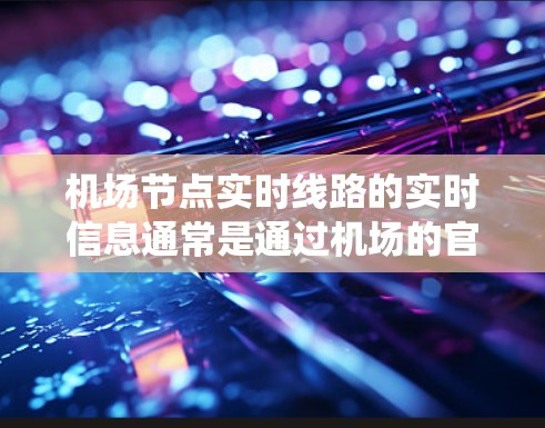 机场节点实时线路的实时信息通常是通过机场的官方网站、实时通讯工具（如GPS、Wi-Fi信号）以及天气预报系统获取的。实时线路信息通常包括