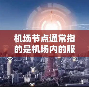 机场节点通常指的是机场内的服务器，这些服务器是用于会议、报告、物流管理和其他机场相关的任务。优质的机场服务器需要具备高性能、稳定性、响应速度和安全性，以确保会议信息的传递及时、准确和安全