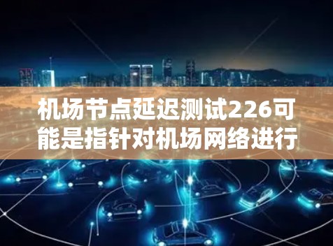 机场节点延迟测试226可能是指针对机场网络进行的延迟测试项目，可能是用于优化网络性能、提升用户体验或减少延迟的测试。以下是一些可能的解释和信息