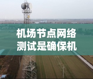 机场节点网络测试是确保机场网络系统稳定运行的重要步骤。以下是对该过程的详细解释