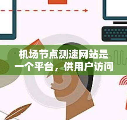 机场节点测速网站是一个平台，供用户访问测速设备的数据和实时信息，帮助机场管理员监控飞行器的飞行状态和时速。以下是详细的步骤说明
