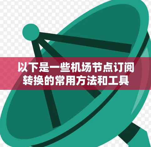 以下是一些机场节点订阅转换的常用方法和工具