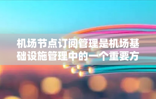 机场节点订阅管理是机场基础设施管理中的一个重要方面，涉及如何高效管理和优化资源分配。以下是关于机场节点订阅管理的详细总结