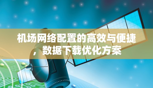 机场网络配置的高效与便捷，数据下载优化方案
