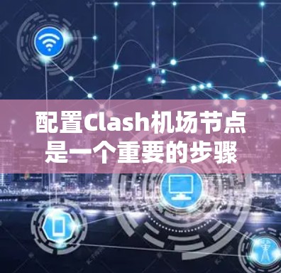 配置Clash机场节点是一个重要的步骤，需要根据具体的需求来调整各个节点的参数。以下是一些基本的配置步骤和建议
