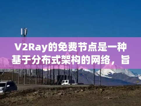 V2Ray的免费节点是一种基于分布式架构的网络，旨在为开发者提供灵活和高效的NFT开发和验证服务。以下是对V2Ray免费节点的详细分析
