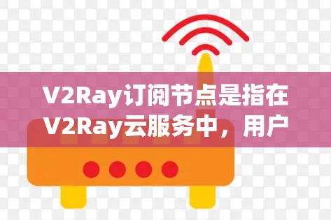V2Ray订阅节点是指在V2Ray云服务中，用户可以订阅节点（如用户、host等）来管理其在V2Ray服务中的访问和操作。具体步骤如下