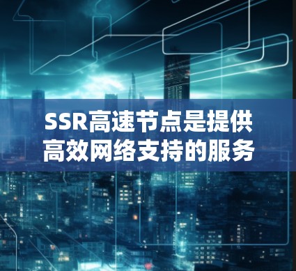 SSR高速节点是提供高效网络支持的服务器资源，具备高带宽和低延迟，能够同时处理大量请求，提高服务器性能。以下是关于SSR高速节点的详细总结