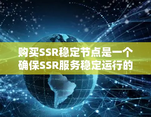 购买SSR稳定节点是一个确保SSR服务稳定运行的关键步骤。以下是详细的步骤指南